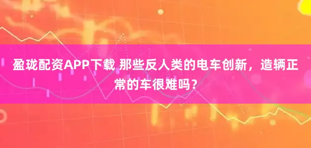盈珑配资APP下载 那些反人类的电车创新,造辆正常的车很难吗?