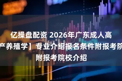 亿操盘配资 2026年广东成人高考【水产养殖学】专业介绍报名条件附报考院校介绍