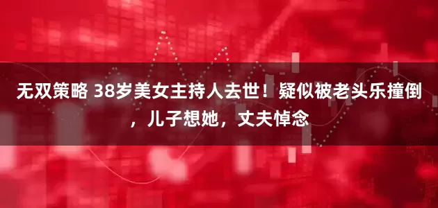 无双策略 38岁美女主持人去世！疑似被老头乐撞倒，儿子想她，丈夫悼念