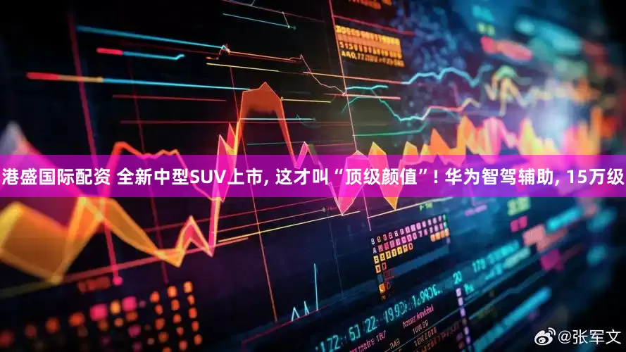 港盛国际配资 全新中型SUV上市, 这才叫“顶级颜值”! 华为智驾辅助, 15万级