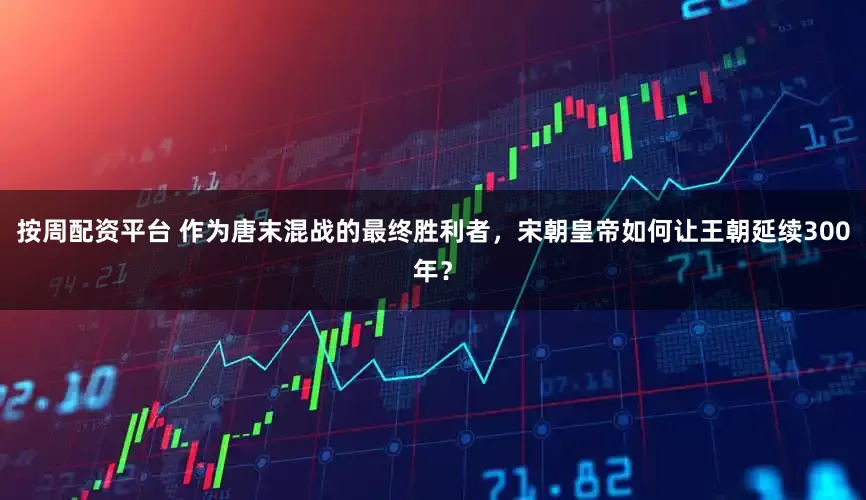 按周配资平台 作为唐末混战的最终胜利者，宋朝皇帝如何让王朝延续300年？