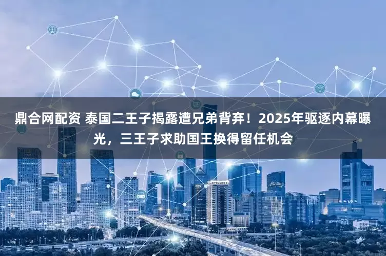 鼎合网配资 泰国二王子揭露遭兄弟背弃！2025年驱逐内幕曝光，三王子求助国王换得留任机会