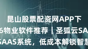 昆山股票配资网APP下载 2026物业软件推荐｜圣狐云SAAS系统，低成本解锁智慧物业全能力