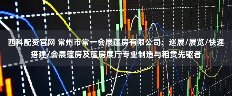 西科配资官网 常州市常一会展篷房有限公司：巡展/展览/快速搭建/会展篷房及篷房展厅专业制造与租赁先驱者