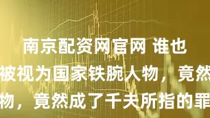 南京配资网官网 谁也没想到，被视为国家铁腕人物，竟然成了千夫所指的罪人…