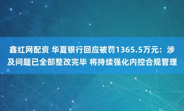鑫红网配资 华夏银行回应被罚1365.5万元：涉及问题已全部整改完毕 将持续强化内控合规管理
