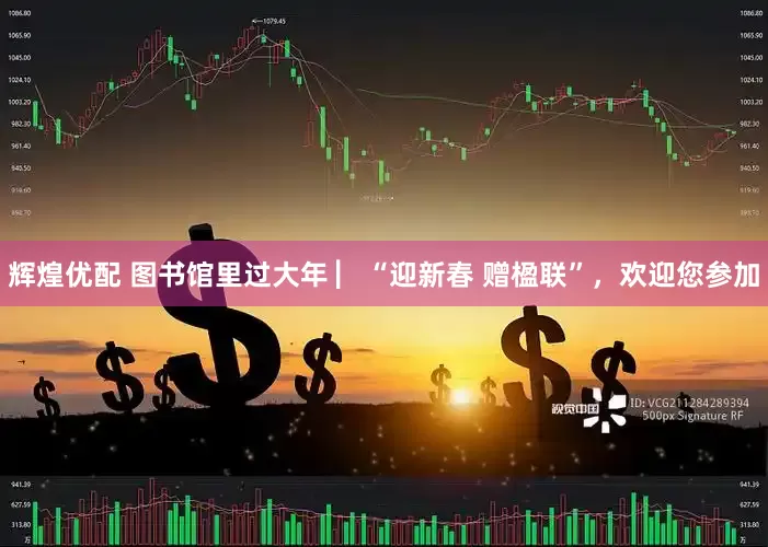 辉煌优配 图书馆里过大年 ▏“迎新春 赠楹联”，欢迎您参加